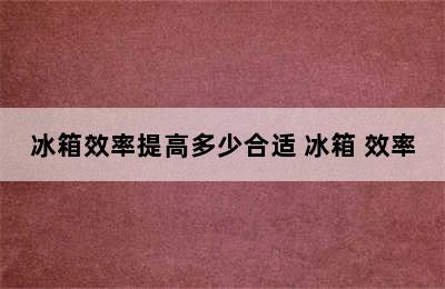 冰箱效率提高多少合适 冰箱 效率